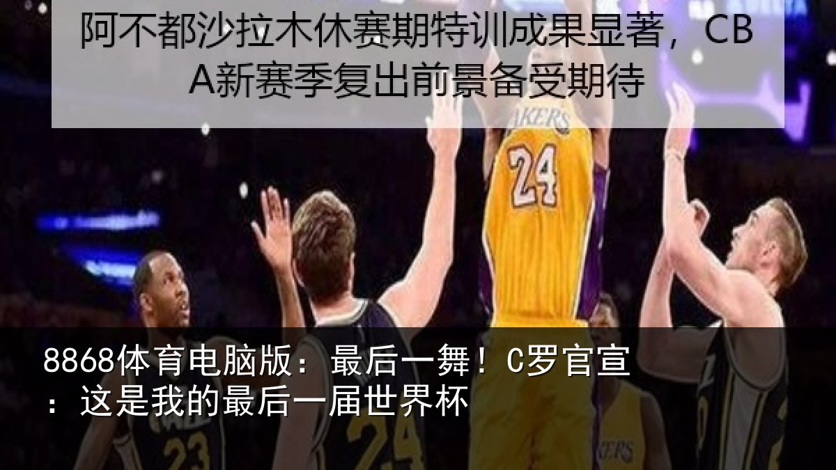 8868体育电脑版:最后一舞!C罗官宣:这是我的最后一届世界杯