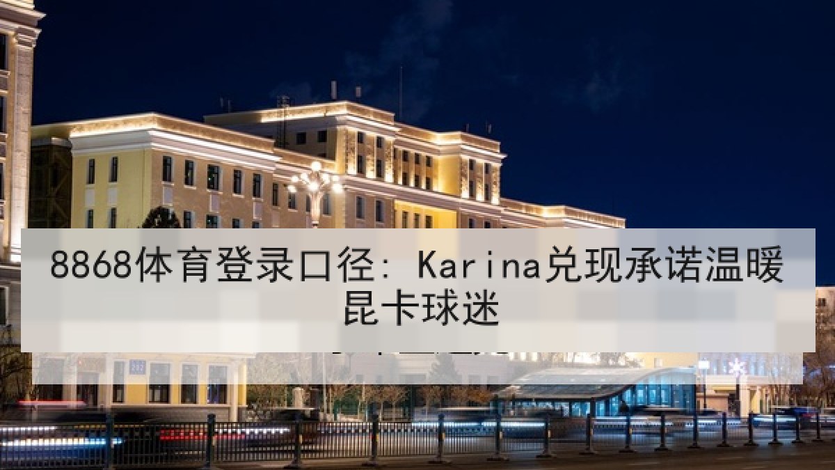 8868体育登录口径: Karina兑现承诺温暖昆卡球迷