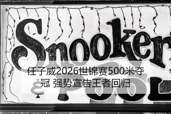 任子威2026世锦赛500米夺冠 强势宣告王者回归