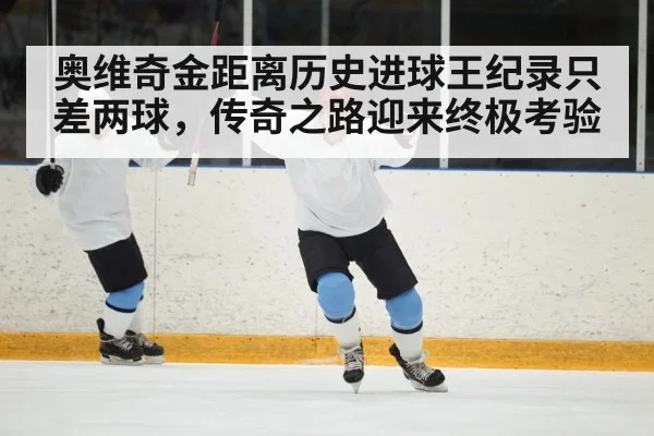 奥维奇金距离历史进球王纪录只差两球，传奇之路迎来终极考验