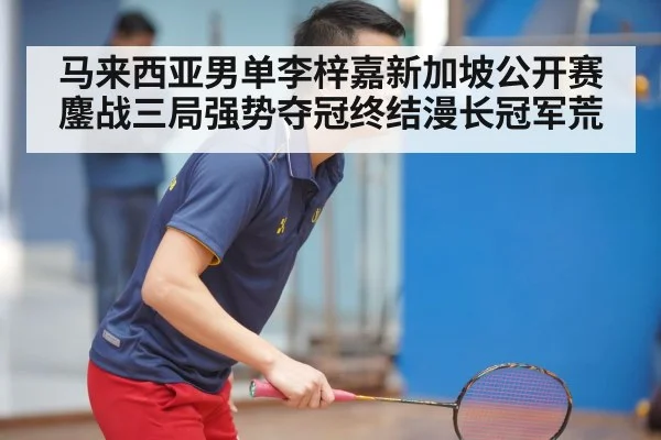 马来西亚男单李梓嘉新加坡公开赛鏖战三局强势夺冠终结漫长冠军荒