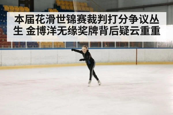 本届花滑世锦赛裁判打分争议丛生 金博洋无缘奖牌背后疑云重重