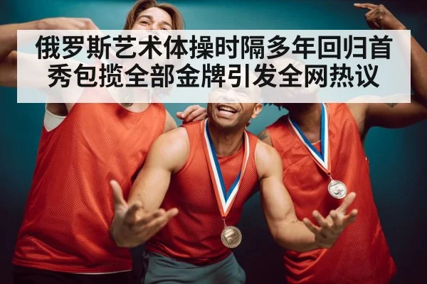 俄罗斯艺术体操时隔多年回归首秀包揽全部金牌引发全网热议