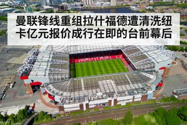 曼联锋线重组拉什福德遭清洗纽卡亿元报价成行在即的台前幕后
