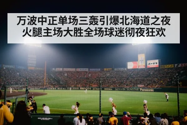 万波中正单场三轰引爆北海道之夜火腿主场大胜全场球迷彻夜狂欢