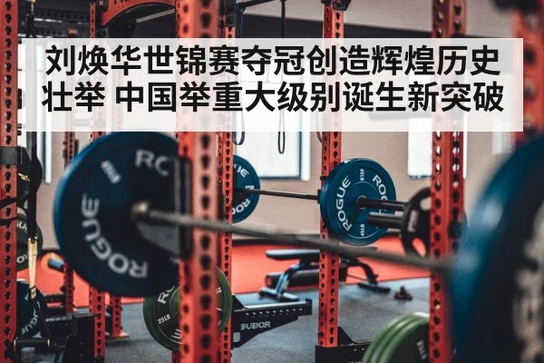 刘焕华世锦赛夺冠创造辉煌历史壮举 中国举重大级别诞生新突破
