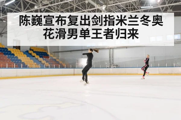 陈巍宣布复出剑指米兰冬奥花滑男单王者归来