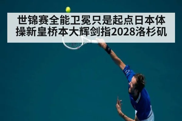 世锦赛全能卫冕只是起点日本体操新皇桥本大辉剑指2028洛杉矶