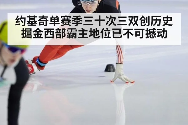 约基奇单赛季三十次三双创历史掘金西部霸主地位已不可撼动